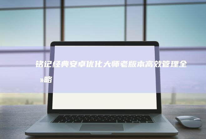 铭记经典：安卓优化大师老版本高效管理全攻略